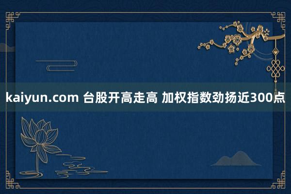 kaiyun.com 台股开高走高 加权指数劲扬近300点