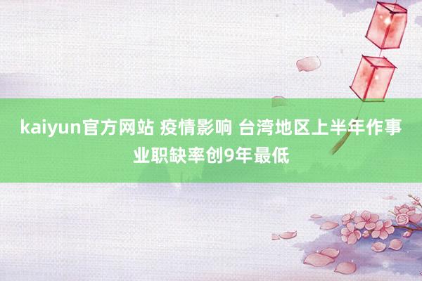 kaiyun官方网站 疫情影响 台湾地区上半年作事业职缺率创9年最低