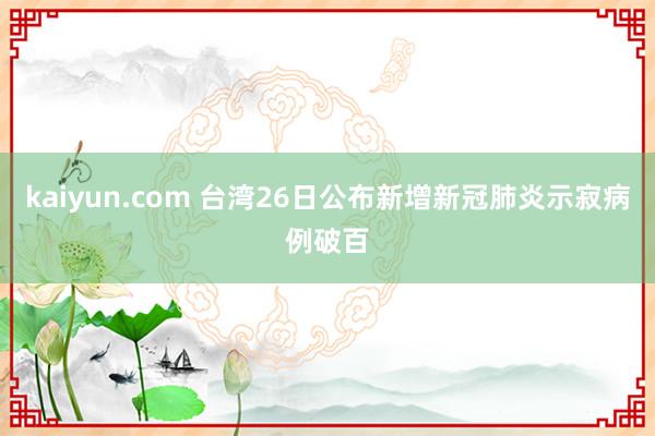 kaiyun.com 台湾26日公布新增新冠肺炎示寂病例破百