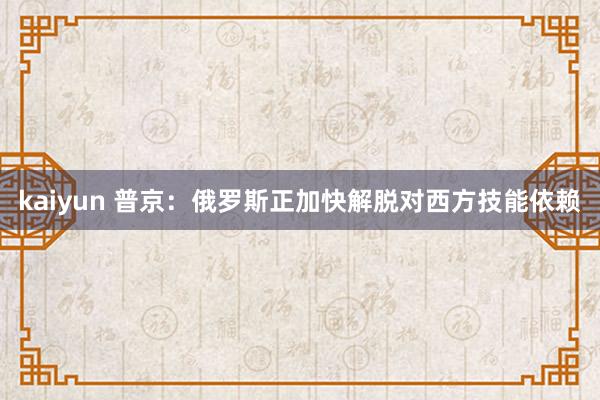 kaiyun 普京：俄罗斯正加快解脱对西方技能依赖