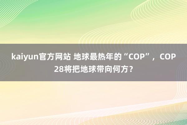 kaiyun官方网站 地球最热年的“COP”，COP28将把地球带向何方？