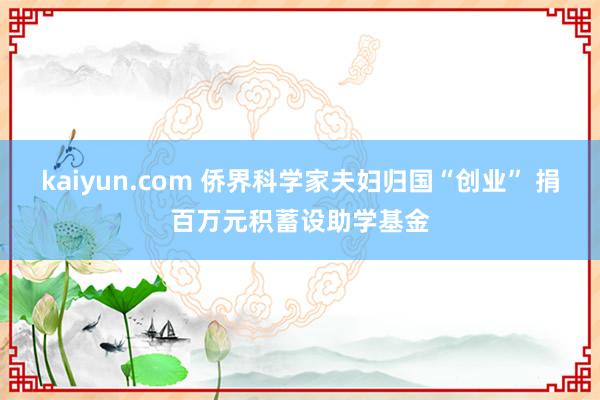 kaiyun.com 侨界科学家夫妇归国“创业” 捐百万元积蓄设助学基金