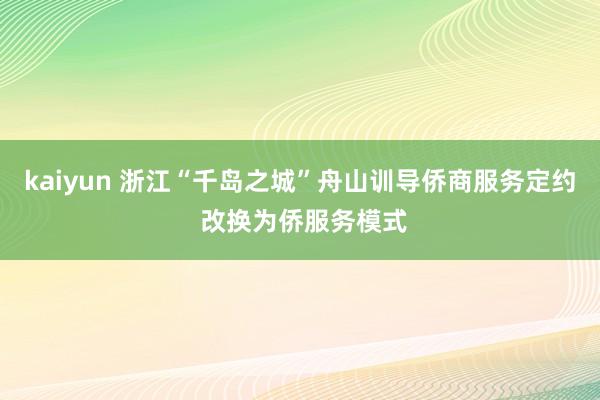 kaiyun 浙江“千岛之城”舟山训导侨商服务定约 改换为侨服务模式