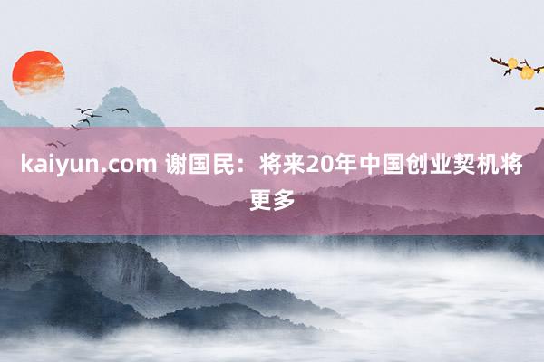 kaiyun.com 谢国民：将来20年中国创业契机将更多