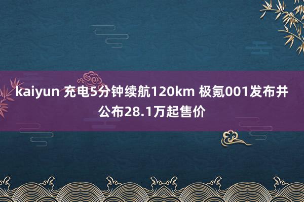 kaiyun 充电5分钟续航120km 极氪001发布并公布28.1万起售价