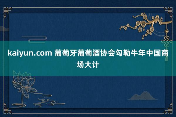 kaiyun.com 葡萄牙葡萄酒协会勾勒牛年中国商场大计