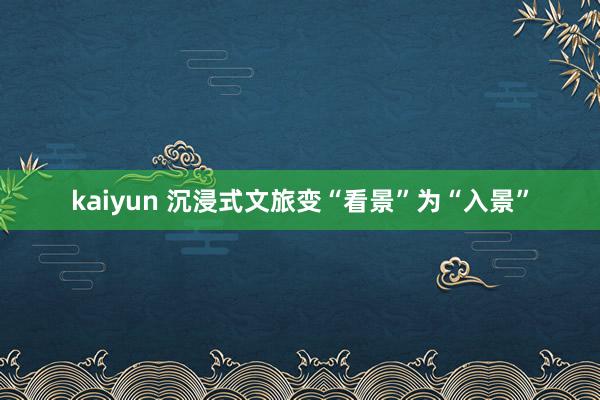 kaiyun 沉浸式文旅变“看景”为“入景”