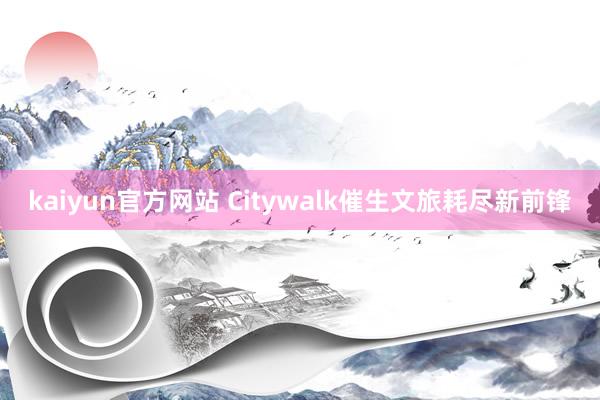 kaiyun官方网站 Citywalk催生文旅耗尽新前锋