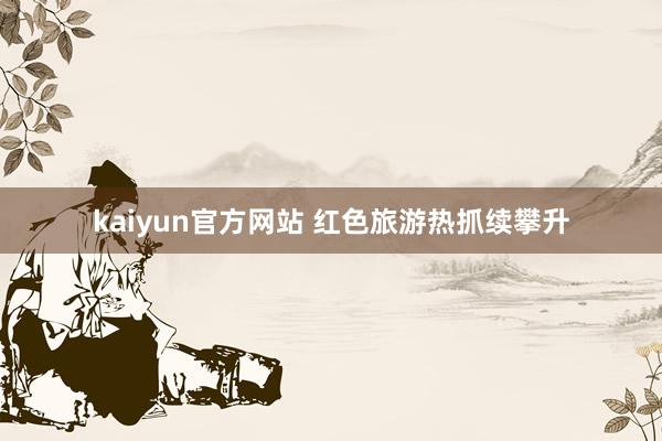 kaiyun官方网站 红色旅游热抓续攀升