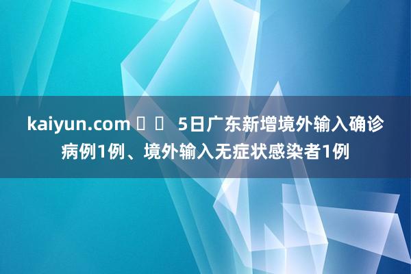 kaiyun.com 		 5日广东新增境外输入确诊病例1例、境外输入无症状感染者1例