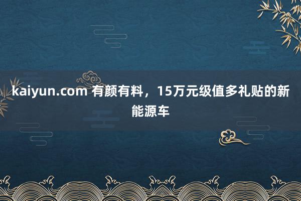 kaiyun.com 有颜有料，15万元级值多礼贴的新能源车