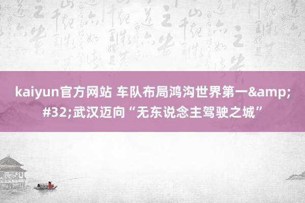 kaiyun官方网站 车队布局鸿沟世界第一&#32;武汉迈向“无东说念主驾驶之城”