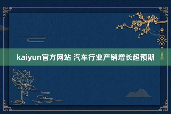 kaiyun官方网站 汽车行业产销增长超预期