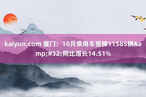 kaiyun.com 厦门：10月乘用车报牌11585辆&#32;同比增长14.51%