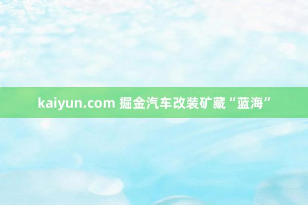 kaiyun.com 掘金汽车改装矿藏“蓝海”