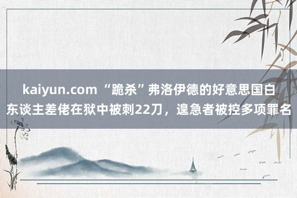 kaiyun.com “跪杀”弗洛伊德的好意思国白东谈主差佬在狱中被刺22刀，遑急者被控多项罪名