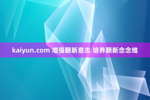 kaiyun.com 增强翻新意志 培养翻新念念维