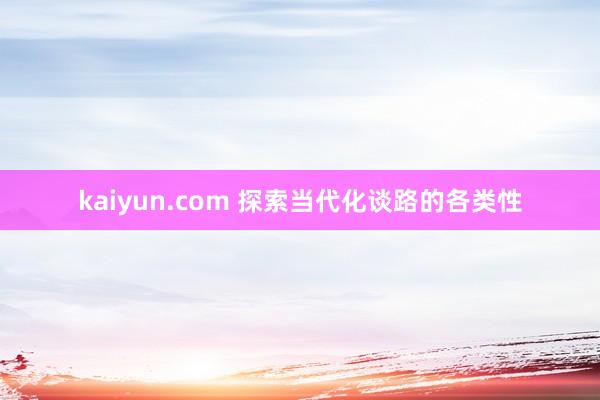 kaiyun.com 探索当代化谈路的各类性