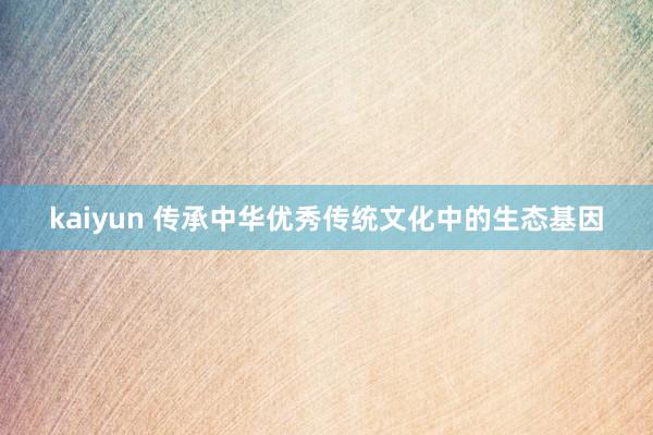 kaiyun 传承中华优秀传统文化中的生态基因