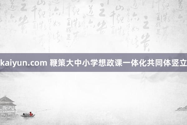 kaiyun.com 鞭策大中小学想政课一体化共同体竖立