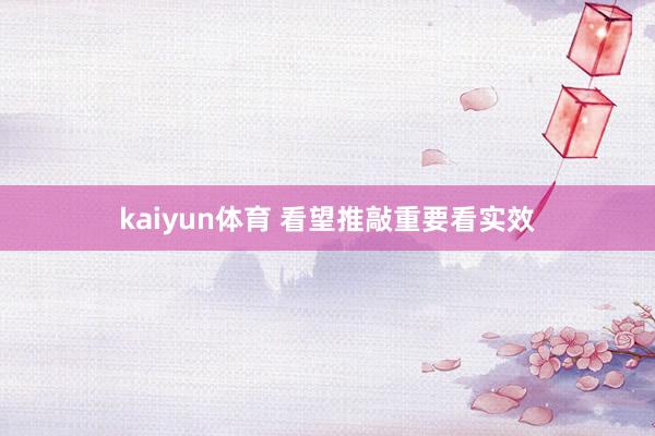 kaiyun体育 看望推敲重要看实效