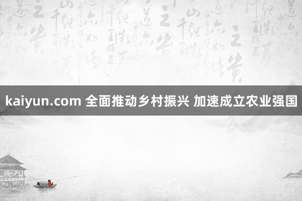 kaiyun.com 全面推动乡村振兴 加速成立农业强国