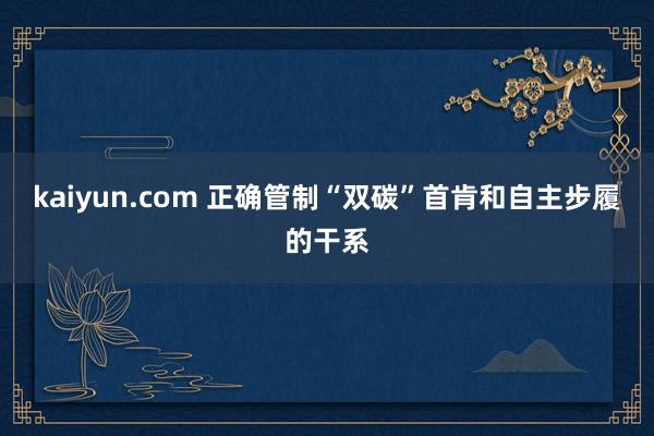 kaiyun.com 正确管制“双碳”首肯和自主步履的干系