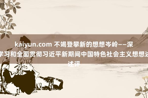 kaiyun.com 不竭登攀新的想想岑岭——深入学习和全面贯彻习近平新期间中国特色社会主义想想述评