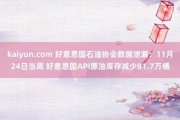 kaiyun.com 好意思国石油协会数据泄漏：11月24日当周 好意思国API原油库存减少81.7万桶