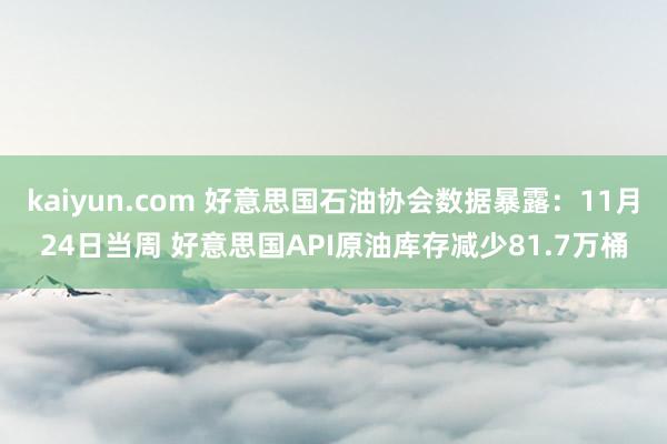 kaiyun.com 好意思国石油协会数据暴露：11月24日当周 好意思国API原油库存减少81.7万桶