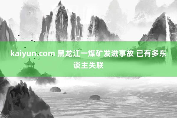 kaiyun.com 黑龙江一煤矿发滋事故 已有多东谈主失联