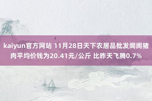 kaiyun官方网站 11月28日天下农居品批发阛阓猪肉平均价钱为20.41元/公斤 比昨天飞腾0.7%