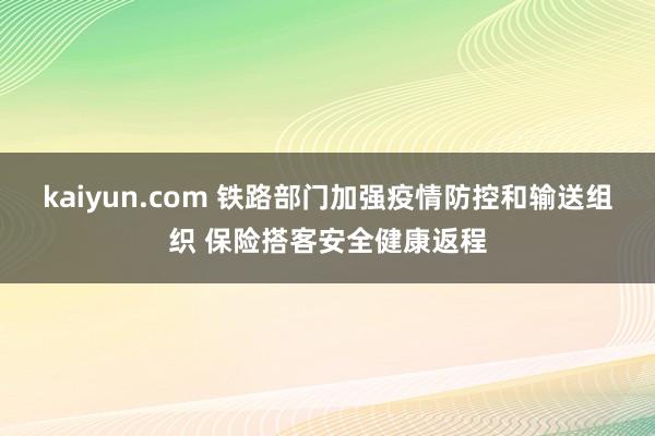 kaiyun.com 铁路部门加强疫情防控和输送组织 保险搭客安全健康返程