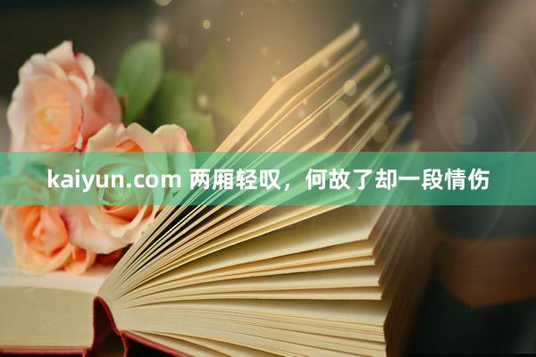 kaiyun.com 两厢轻叹，何故了却一段情伤