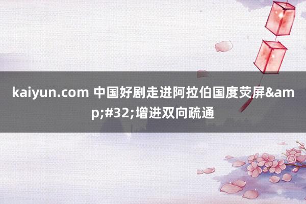 kaiyun.com 中国好剧走进阿拉伯国度荧屏&#32;增进双向疏通