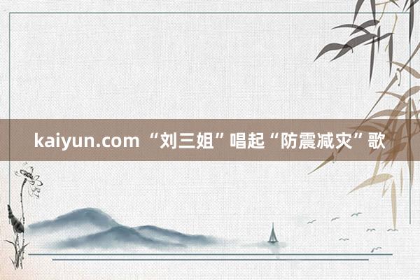 kaiyun.com “刘三姐”唱起“防震减灾”歌