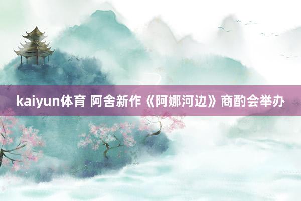 kaiyun体育 阿舍新作《阿娜河边》商酌会举办