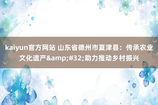 kaiyun官方网站 山东省德州市夏津县：传承农业文化遗产&#32;助力推动乡村振兴