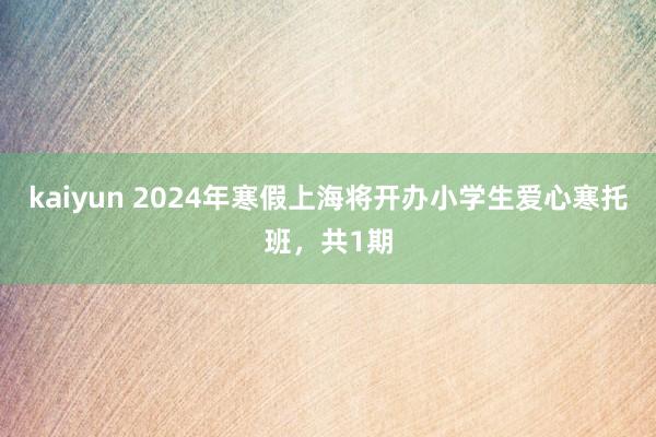 kaiyun 2024年寒假上海将开办小学生爱心寒托班，共1期