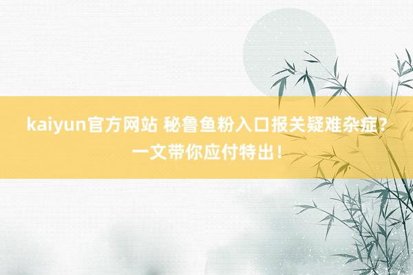 kaiyun官方网站 秘鲁鱼粉入口报关疑难杂症？一文带你应付特出！