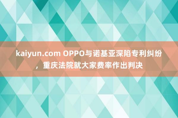 kaiyun.com OPPO与诺基亚深陷专利纠纷，重庆法院就大家费率作出判决