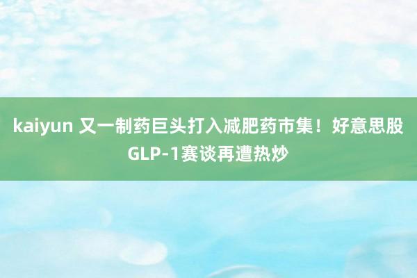 kaiyun 又一制药巨头打入减肥药市集！好意思股GLP-1赛谈再遭热炒