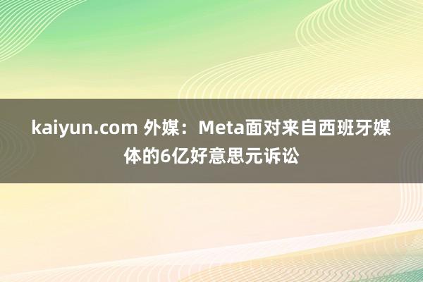 kaiyun.com 外媒：Meta面对来自西班牙媒体的6亿好意思元诉讼