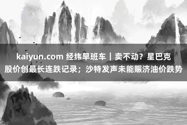 kaiyun.com 经纬早班车｜卖不动？星巴克股价创最长连跌记录；沙特发声未能赈济油价跌势