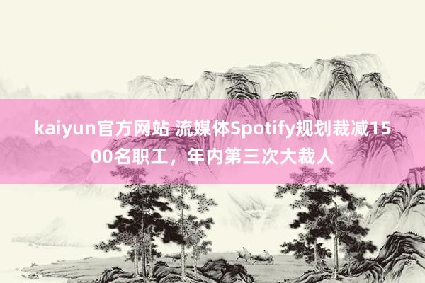 kaiyun官方网站 流媒体Spotify规划裁减1500名职工，年内第三次大裁人