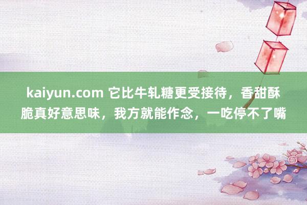 kaiyun.com 它比牛轧糖更受接待，香甜酥脆真好意思味，我方就能作念，一吃停不了嘴