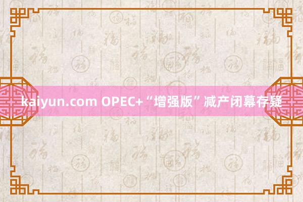 kaiyun.com OPEC+“增强版”减产闭幕存疑