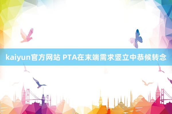 kaiyun官方网站 PTA在末端需求竖立中恭候转念