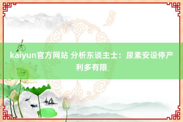 kaiyun官方网站 分析东谈主士：尿素安设停产利多有限