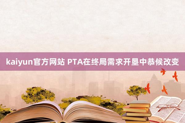 kaiyun官方网站 PTA在终局需求开垦中恭候改变